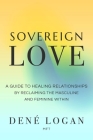 Sovereign Love: A Guide to Healing Relationships by Reclaiming the Masculine and Feminine Within By Dené Logan Cover Image