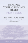 Healing Your Grieving Heart for Teens: 100 Practical Ideas (Healing Your Grieving Heart series) By Alan D. Wolfelt, PhD Cover Image