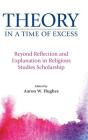 Theory in a Time of Excess: Beyond Reflection and Explanation in Religious Studies Scholarship By Aaron W. Hughes (Editor) Cover Image