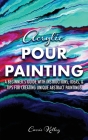 Acrylic Pour Painting: A Beginner's Guide with Instructions, Ideas, and Tips for Creating Unique Abstract Paintings Cover Image