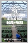 The Horticulture Bible for Beginners: A Perfect Grower Guide Book By William Owen Ph. D. Cover Image