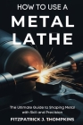 How to Use a Metal Lathe: The Ultimate Guide to Shaping Metal with Skill and Precision Cover Image