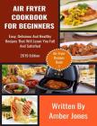 Air Fryer Cookbook For Beginners: Easy, Delicious And Healthy Recipes That Will Leave You Full And Satisfied By Amber Jones Cover Image