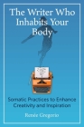 The Writer Who Inhabits Your Body: Somatic Practices to Enhance Creativity and Inspiration By Renée Gregorio Cover Image