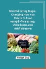 Mindful Eating Magic: Changing How You Relate to Food By Himesh Sing Cover Image