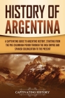 History of Argentina: A Captivating Guide to Argentine History, Starting from the Pre-Columbian Period Through the Inca Empire and Spanish C By Captivating History Cover Image