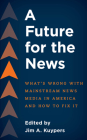 A Future for the News: What's Wrong with Mainstream News Media in America and How to Fix It Cover Image