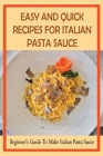 Easy And Quick Recipes For Italian Pasta Sauce: Beginner's Guide To Make Italian Pasta Sauce: Guide To Make Italian Pasta Sauce At Home By Brett Grandmont Cover Image