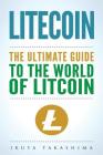 Litecoin: The Ultimate Guide to the World of Litecoin, Litecoin Crypocurrency, Litecoin Investing, Litecoin Mining, Litecoin Gui By Ikuya Takashima Cover Image