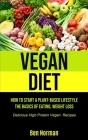 Vegan Diet: How To Start A Plant-Based Lifestyle, The Basics of Eating, Weight Loss, (Delicious High Protein Vegan Recipes) By Ben Norman Cover Image