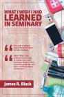 What I Wish I Had Learned in Seminary By James Black Cover Image