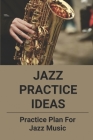 Jazz Practice Ideas: Practice Plan For Jazz Music: How To Learn To Play Jazz Cover Image