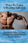 Ways To Enjoy A Healthy Lifestyle: The Knowledge To Lose Weight And Build Muscle For A Lifetime: Strategies For Building Muscle By Eliz Whirlow Cover Image