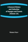 A General History and Collection of Voyages and Travels (Volume 14) By Robert Kerr Cover Image