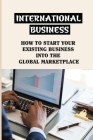 International Business: How To Start Your Existing Business Into The Global Marketplace: A Successful International Business Expansion Cover Image