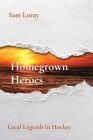 Homegrown Heroes: Local Legends in Hockey By Sam Loray Cover Image