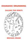 Shamanic Drumming: Calling the Spirits By Michael Drake Cover Image
