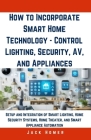 How to Incorporate Smart Home Technology - Control Lighting, Security, AV, and Appliances: Setup and Integration of Smart Lighting, Home Security Syst Cover Image