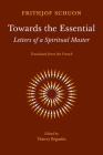 Towards the Essential: Letters of a Spiritual Master By Frithjof Schuon, Thierry Béguelin (Editor) Cover Image