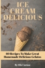 Ice Cream Delicious: 60 Recipes To Make Great Homemade Delicious Gelatos Cover Image
