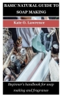 Basic Natural Guide to Soap Making: Beginner's handbook for soap making and fragrance By Kate O. Lawrence Cover Image
