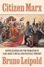 Citizen Marx: Republicanism and the Formation of Karl Marx's Social and Political Thought By Bruno Leipold Cover Image