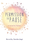 Permission to Pause: A Journal for Teachers By Dorothy Vanderjagt Cover Image