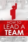 How to Lead a Team: 7 Easy Steps to Master Leadership Skills, Leading Teams, Supervisory Management & Business Leadership By Caden Burke Cover Image