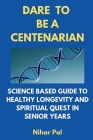 Dare to be a Centenarian: Science Based Guide to Healthy Longevity and Spiritual Quest in Senior Years By Nihar Pal Cover Image