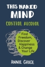 This Naked Mind: Control Alcohol, Find Freedom, Discover Happiness & Change Your Life By Annie Grace Cover Image