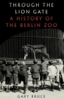 Through the Lion Gate: A History of the Berlin Zoo By Gary Bruce Cover Image