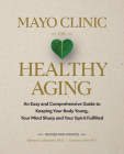 Mayo Clinic on Healthy Aging: An Easy and Comprehensive Guide to Keeping Your Body Young, Your Mind Sharp and Your Spirit Fulfilled By Nathan K. Lebrasseur, Christina Chen Cover Image