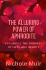 The Alluring Power of Aphrodite: Exploring the Goddess of Love and Beauty By Nichole Muir Cover Image