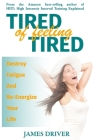 Tired Of Feeling Tired: Destroy Fatigue And Re-Energize Your Life By James Driver Cover Image