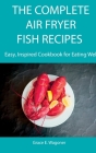 The Complete Air Fryer Fish Recipes: Easy, Inspired Cookbook for Eating Well Cover Image