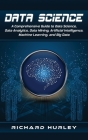 Data Science: A Comprehensive Guide to Data Science, Data Analytics, Data Mining, Artificial Intelligence, Machine Learning, and Big By Richard Hurley Cover Image