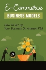 E-Commerce Business Models: How To Set Up Your Business On Amazon FBA: How To Create A Shopify Store For Beginners Cover Image
