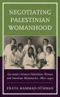 Negotiating Palestinian Womanhood: Encounters between Palestinian Women and American Missionaries, 1880s-1940s By Enaya Hammad Othman Cover Image