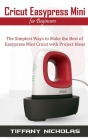 Cricut Easypress Mini for Beginners: The Simplest Ways to Make the Best of Easypress Mini Cricut with Project Ideas Cover Image