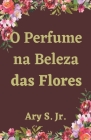 O Perfume na Beleza das Flores By Jr. S, Ary Cover Image