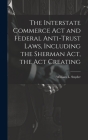 The Interstate Commerce Act and Federal Anti-trust Laws, Including the Sherman Act, the Act Creating By William L. Snyder Cover Image