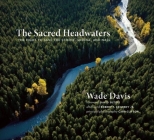 The Sacred Headwaters: The Fight to Save the Stikine, Skeena, and Nass By Wade Davis, Carr Clifton (Photographer), Jr. Kennedy, Robert F. (Afterword by) Cover Image