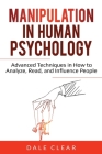 Manipulation in Human Psychology: Advanced Techniques in How to Analyze, Read, and Influence People By Dale Clear Cover Image