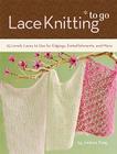 Lace Knitting to Go: 25 Lovely Laces to Use for Edgings, Embellishments, and More Cover Image