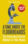 Atoms Under the Floorboards: The Surprising Science Hidden in Your Home By Chris Woodford Cover Image