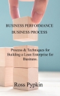 BUSINESS PERFORMANCE and BUSINESS PROCESS: Process and Techniques for Building a Lean Enterprise for Business. By Ross Pypkin Cover Image