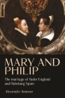 Mary and Philip: The Marriage of Tudor England and Habsburg Spain (Studies in Early Modern European History) By Alexander Samson Cover Image