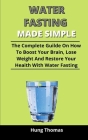 Water Fasting Made Simple: The Complete Guide On How To Boost Your Brain, Lose Weight And Restore Your Health With Water Fasting Cover Image