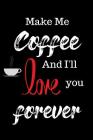 Make Me Coffee and I'll Love You Forever: Funny Notebook for Coffee Lovers! Cover Image