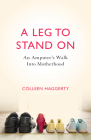 A Leg to Stand on: An Amputee's Walk Into Motherhood By Colleen Haggerty Cover Image
